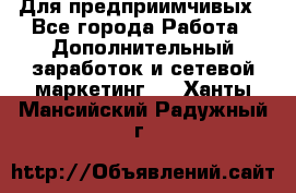 Для предприимчивых - Все города Работа » Дополнительный заработок и сетевой маркетинг   . Ханты-Мансийский,Радужный г.